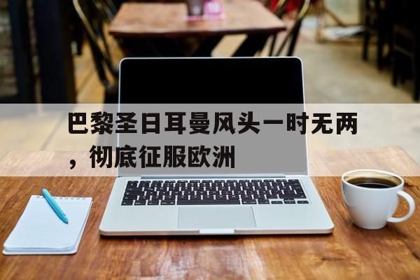世俱杯时间-巴黎圣日耳曼风头一时无两，彻底征服欧洲